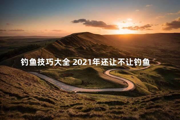 钓鱼技巧大全 2021年还让不让钓鱼